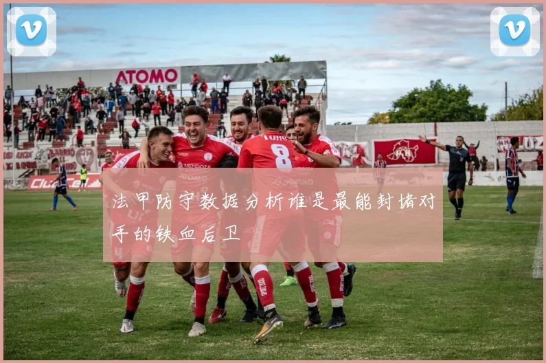 法甲防守数据分析谁是最能封堵对手的铁血后卫