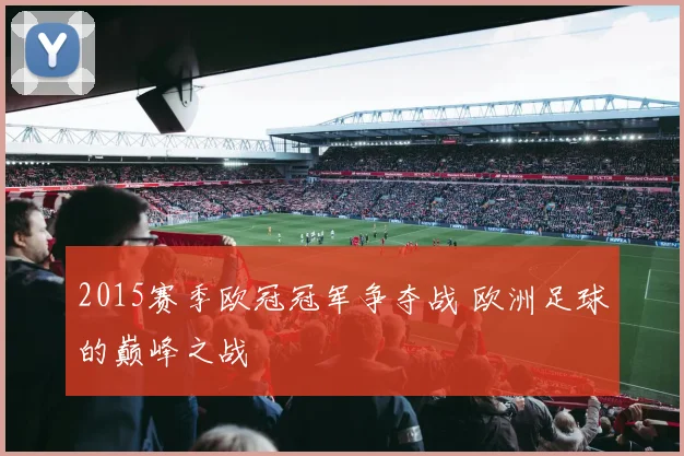 2015赛季欧冠冠军争夺战 欧洲足球的巅峰之战