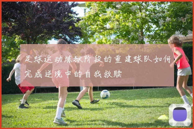 足球运动炼狱阶段的重建球队如何完成逆境中的自我救赎