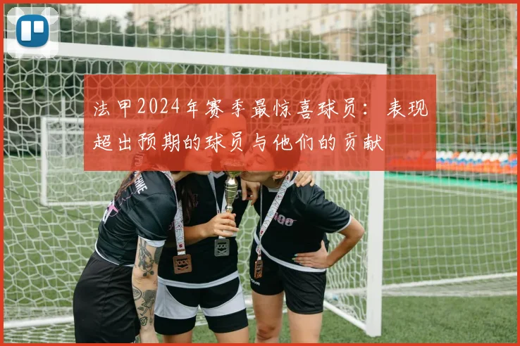 法甲2024年赛季最惊喜球员：表现超出预期的球员与他们的贡献