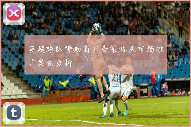 英超球队赞助商广告策略及市场推广案例分析