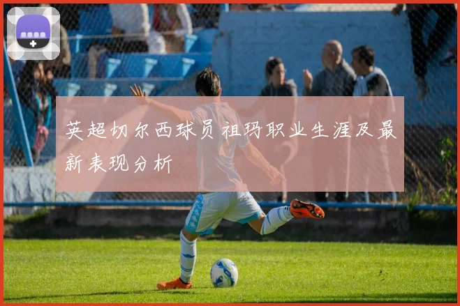 英超切尔西球员祖玛职业生涯及最新表现分析