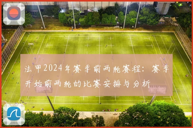 法甲2024年赛季前两轮赛程:赛季开始前两轮的比赛安排与分析