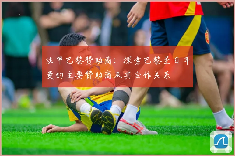 法甲巴黎赞助商：探索巴黎圣日耳曼的主要赞助商及其合作关系