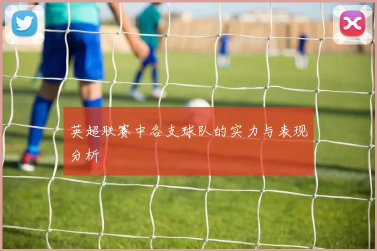 英超联赛中各支球队的实力与表现分析