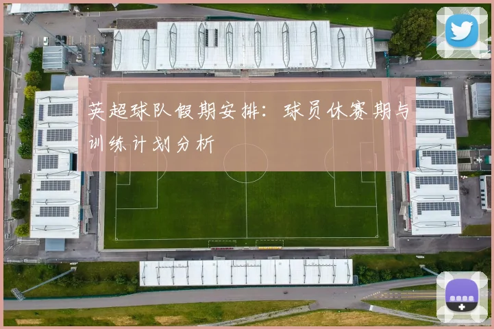 英超球队假期安排：球员休赛期与训练计划分析