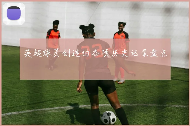 英超球员创造的各项历史记录盘点